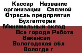 Кассир › Название организации ­ Связной › Отрасль предприятия ­ Бухгалтерия › Минимальный оклад ­ 35 000 - Все города Работа » Вакансии   . Вологодская обл.,Вологда г.